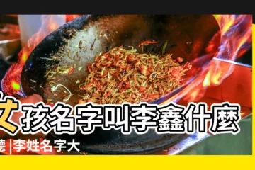 【女孩起名李鑫什麼好聽】女孩名字叫李鑫什麼好聽 |李姓名字大全 |五行屬金 |