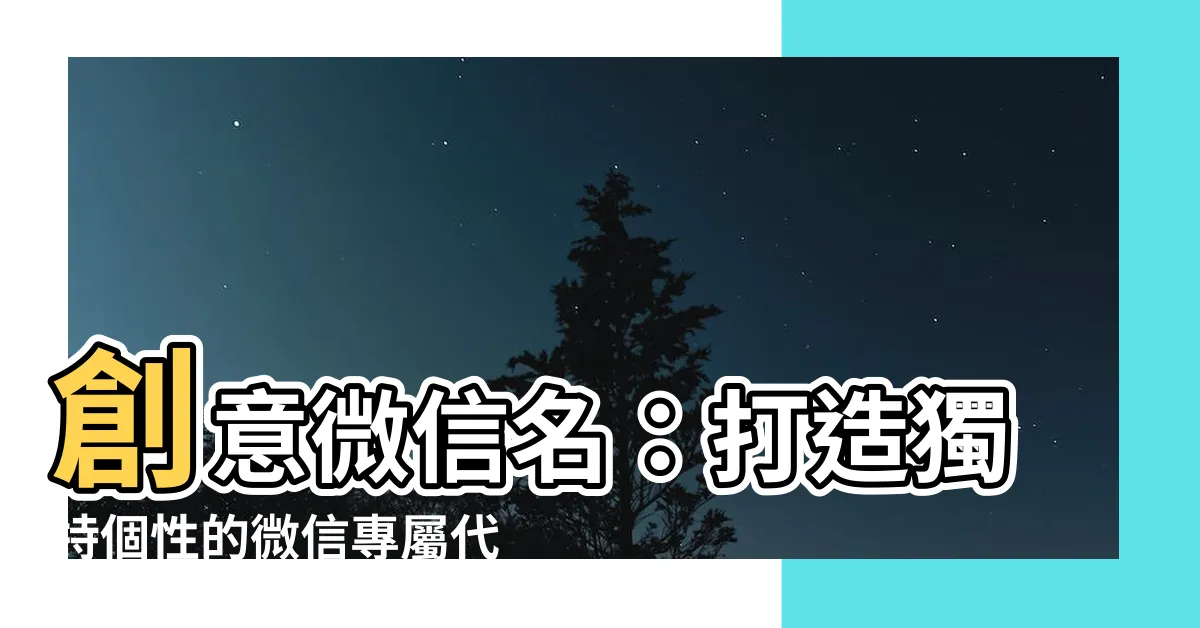 【創意微信名】創意微信名：打造獨特個性的微信專屬代稱大全