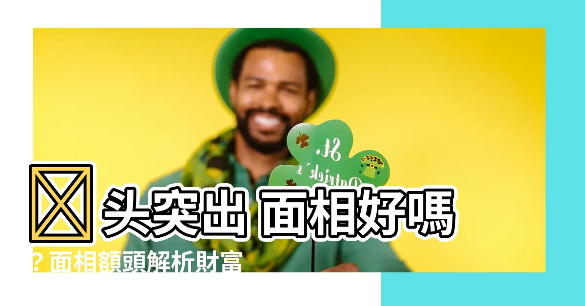 【額頭突出 面相】額頭突出 面相好嗎？面相額頭解析財富姻緣事業運勢