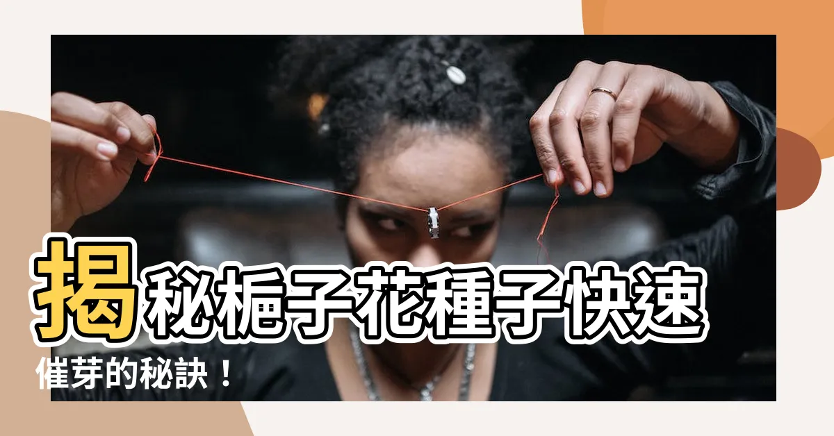 【梔子花種子】揭秘梔子花種子快速催芽的秘訣！