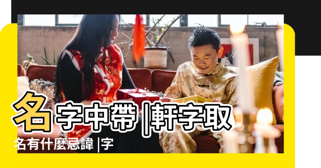 名字中帶 |軒字取名有什麼忌諱 |字起名要點以及用於人名的含義 |【軒字姓名學含義】