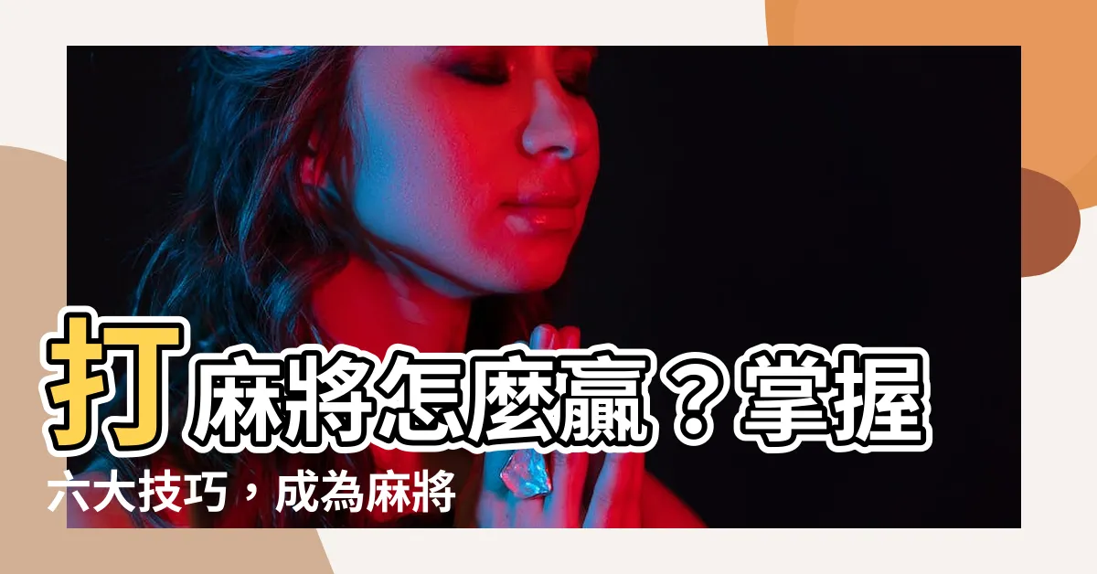 【打麻將怎麼贏】打麻將怎麼贏？掌握六大技巧，成為麻將桌上的常勝將軍