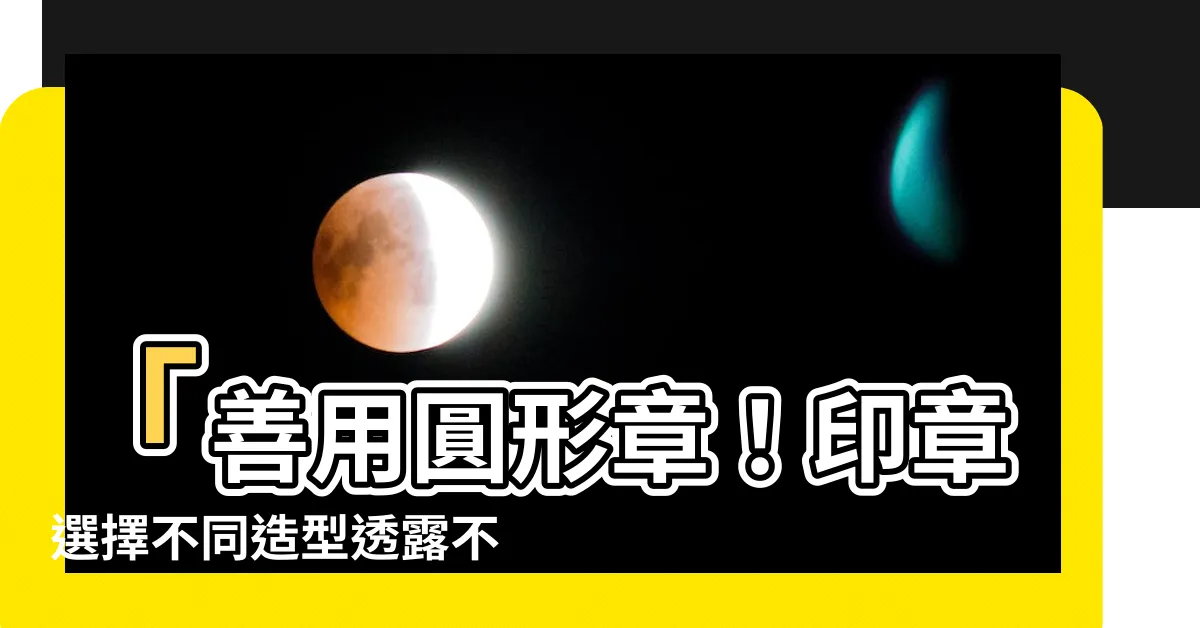 【圓形章】「善用圓形章！印章選擇不同造型透露不同訊息」
