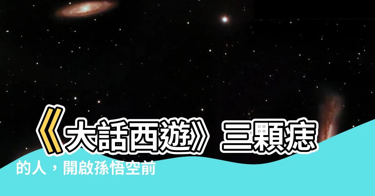 【三顆痣的人】《大話西遊》三顆痣的人，開啟孫悟空前世今生的秘密