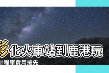 【彰化火車站到鹿港計程車多少錢】彰化火車站到鹿港玩樂 計程車費用搶先看！