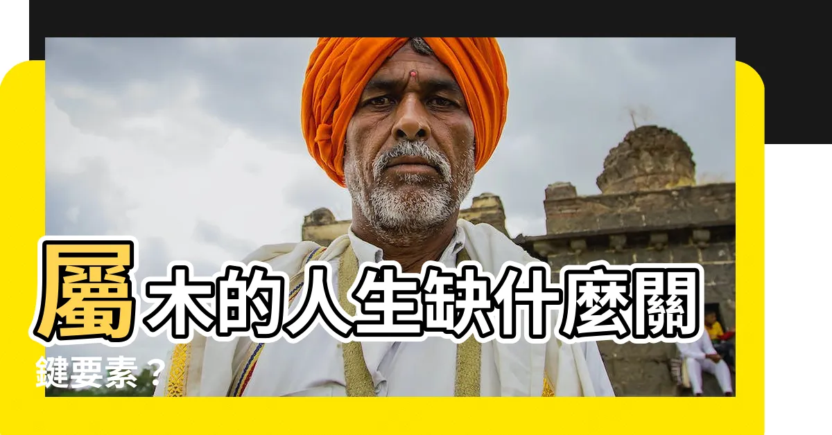 【屬木的人缺什麼】屬木的人生缺什麼關鍵要素？