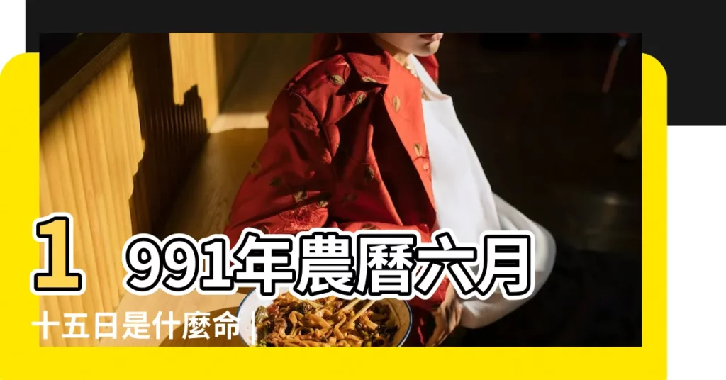 1991年農曆六月十五日是什麼命 |1991年6月15日出生的人命好嗎 |是什麼命 |【1991年農曆六月十五命】