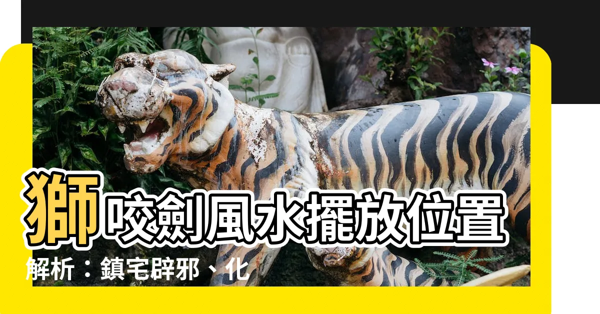【獅咬劍擺放位置】獅咬劍風水擺放位置解析：鎮宅辟邪、化煞祈福，讓你安心無虞！