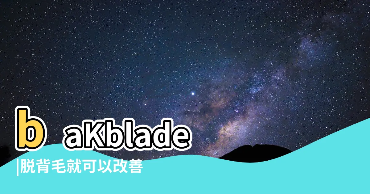 【背部毛】baKblade |脱背毛就可以改善背部粒粒 |背部皮膚變差7大成因 |