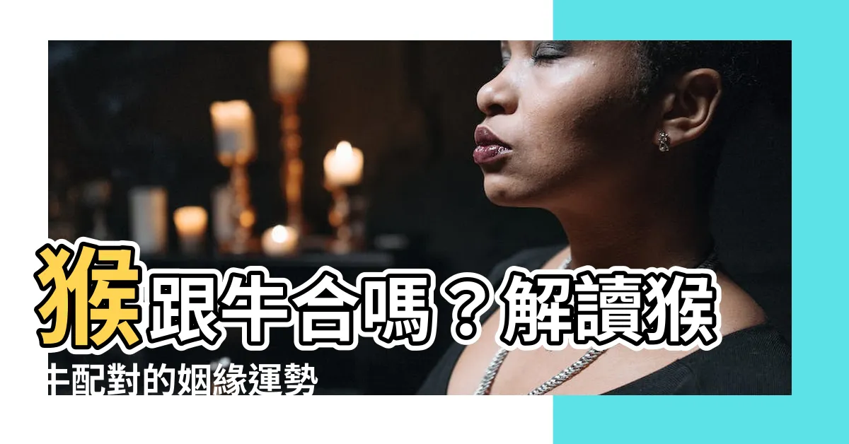 【猴跟牛合嗎】猴跟牛合嗎？解讀猴牛配對的姻緣運勢