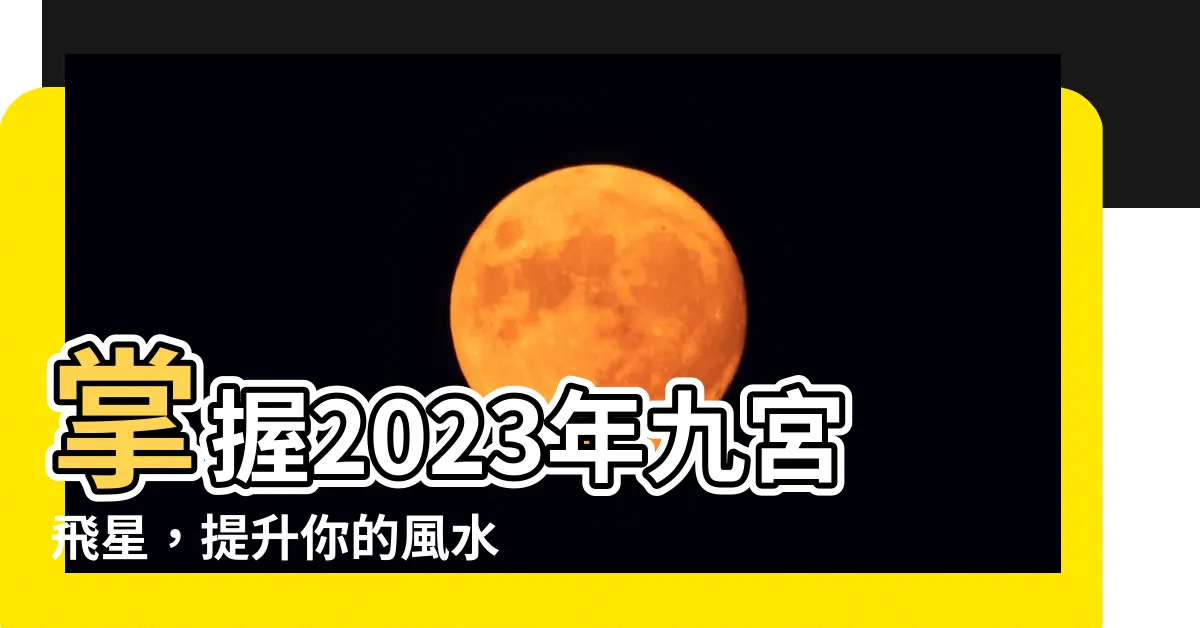 【九宮飛星2023】掌握2023年九宮飛星，提升你的風水運勢