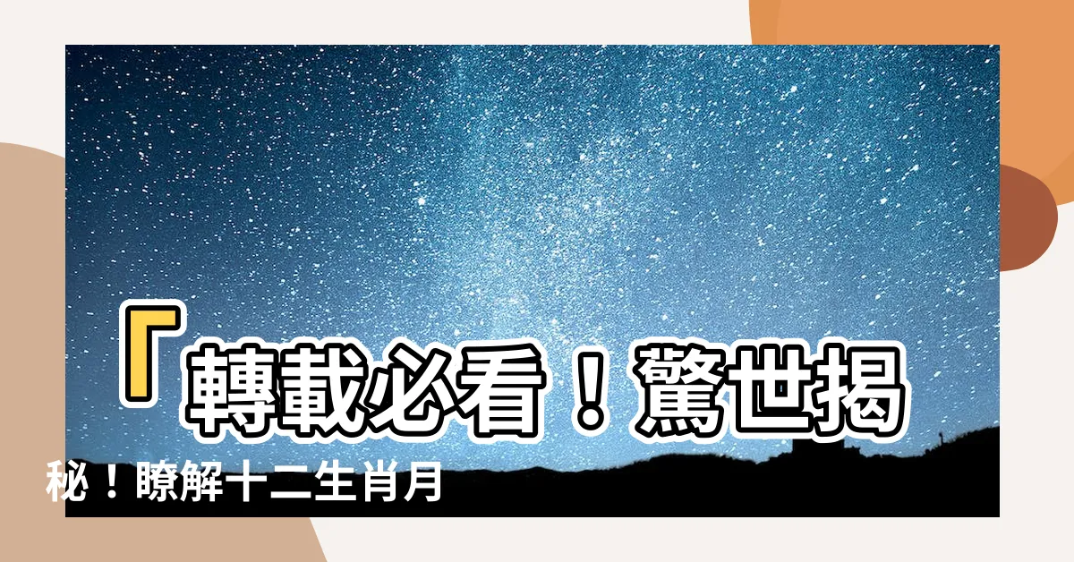 【十二生肖月份】「轉載必看！驚世揭秘！瞭解十二生肖月份，讓你震撼翻轉命運！」