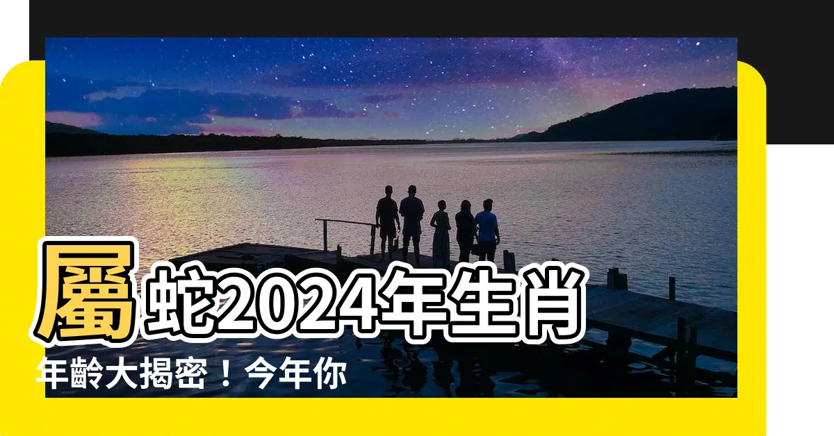 【屬蛇的年份】屬蛇2024年生肖年齡大揭密！今年你幾歲？
