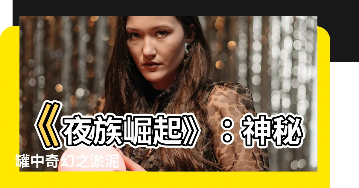 【充滿淤泥的罐子】《夜族崛起》：神秘罐中奇幻之淤泥