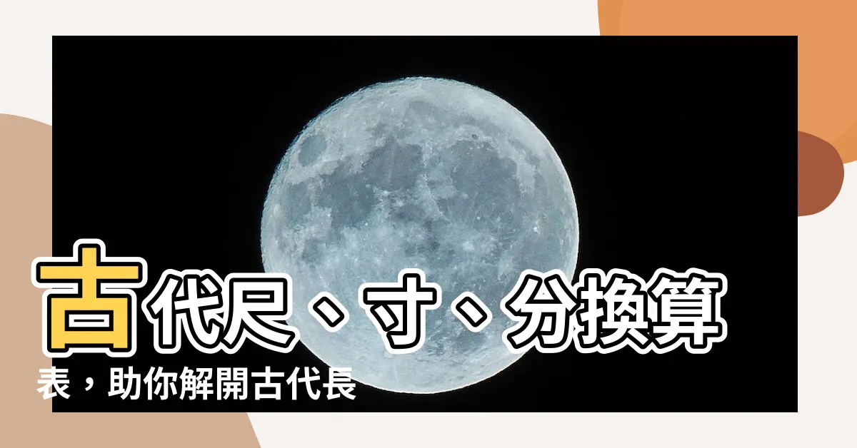 【尺 寸 分】古代尺、寸、分換算表，助你解開古代長度謎團！