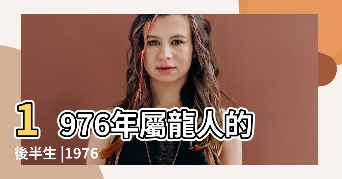 【1976年出生的人】1976年屬龍人的後半生 |1976年屬龍人2023年運勢及運程76年47歲生肖龍2023年每月 |1976年屬龍的幾月出生最好 |