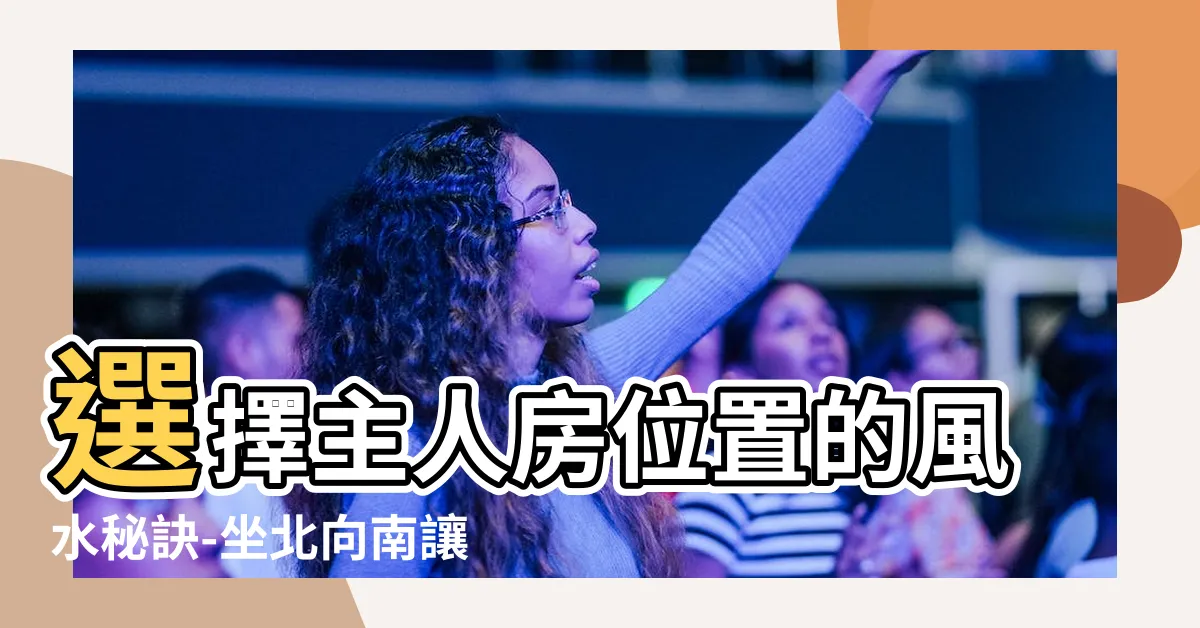 【坐北向南 風水】選擇主人房位置的風水秘訣-坐北向南讓你兼顧運勢與舒適度
