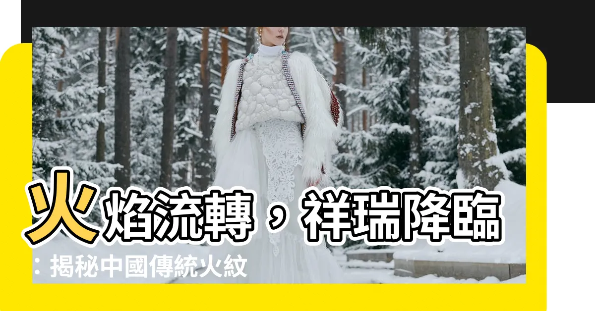【中國火紋】火焰流轉，祥瑞降臨：揭秘中國傳統火紋之美