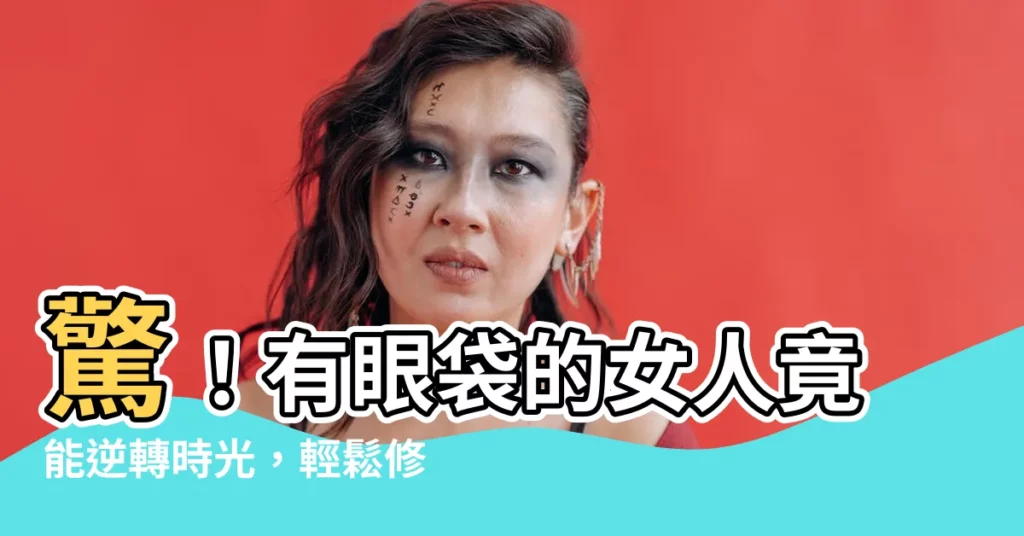 【有眼袋的女人】驚！有眼袋的女人竟能逆轉時光，輕鬆修復擁抱少女顏！