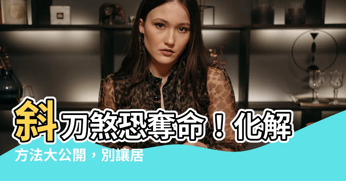 【斜刀煞】斜刀煞恐奪命！化解方法大公開，別讓居家風水害你一家