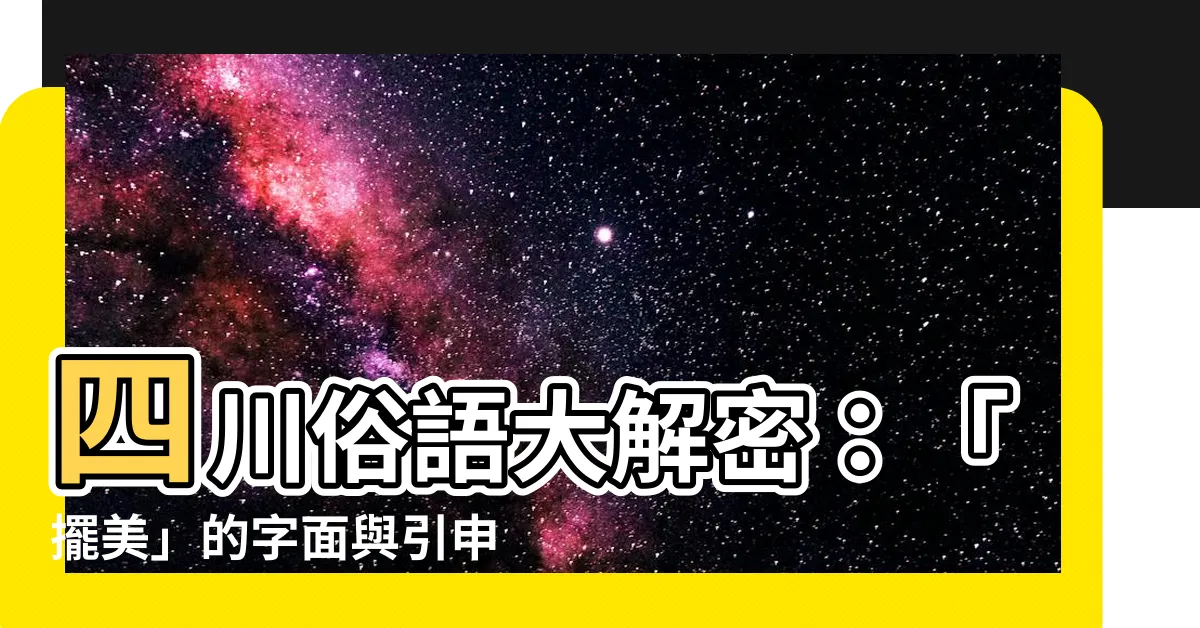 【擺美意思】四川俗語大解密：「擺美」的字面與引申意思，你真的懂嗎？