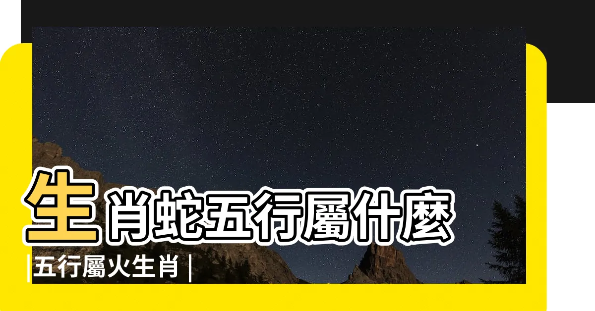 【蛇屬五行】生肖蛇五行屬什麼 |五行屬火生肖 |屬蛇在金木水火土五行裏屬什麼 |