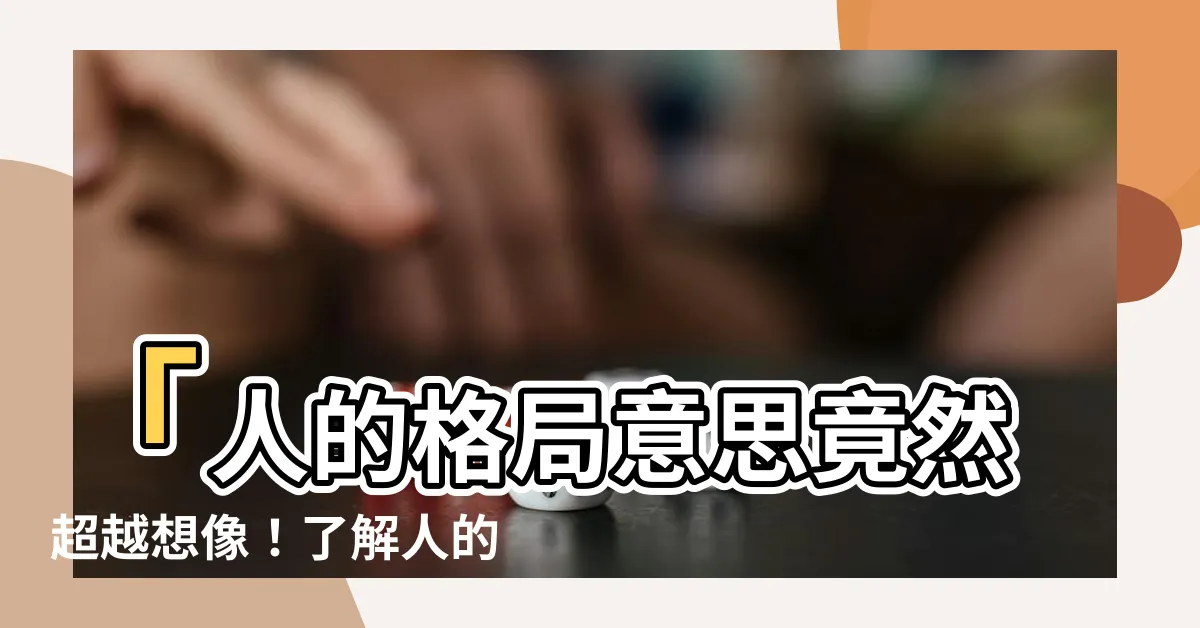【人的格局意思】「人的格局意思竟然超越想像！瞭解人的格局，突破自我的極限！」