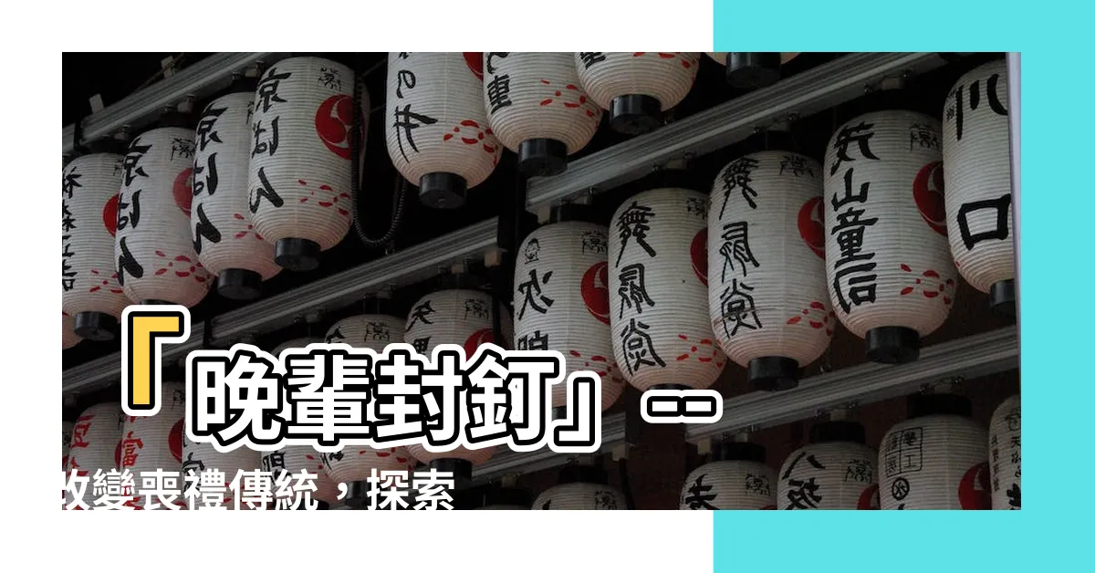 【晚輩封釘】「晚輩封釘」-- 改變喪禮傳統，探索新觀點與吉祥話口訣