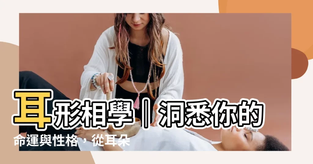 【耳形相學】耳形相學｜洞悉你的命運與性格，從耳朵看出你的秘密！