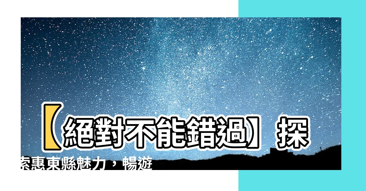 【惠東】【絕對不能錯過】探索惠東縣魅力，暢遊景點、住宿與美食