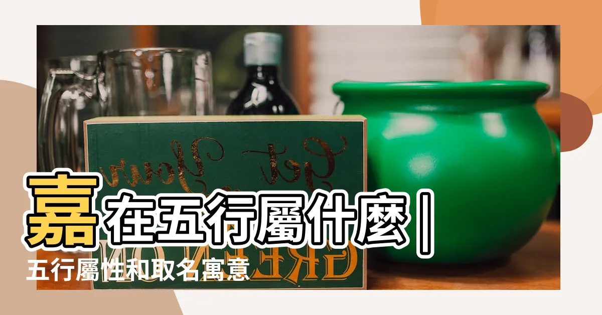 【嘉字五行】嘉在五行屬什麼 |五行屬性和取名寓意 |嘉字五行屬土還是屬木 |