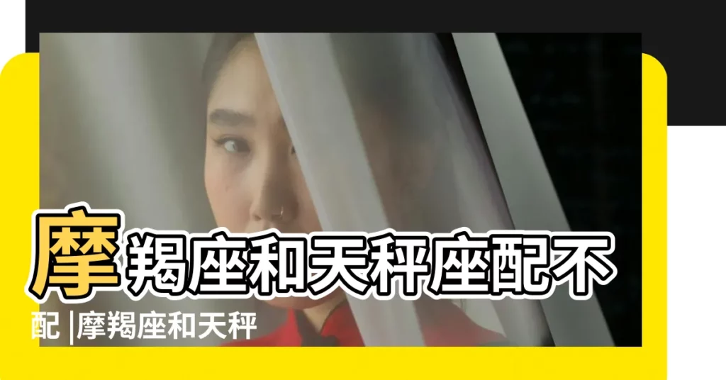 摩羯座和天秤座配不配 |摩羯座和天秤座配對指數 |摩羯座和天秤座配嗎 |【天平座摩羯座】