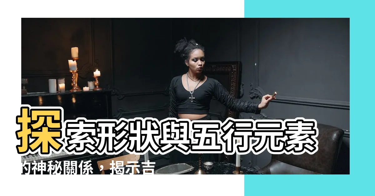 【形狀 五行】探索形狀與五行元素的神秘關係，揭示吉凶趨勢