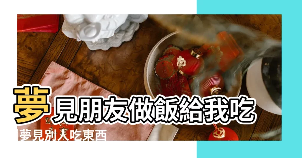 夢見朋友做飯給我吃 |夢見別人吃東西是什麼意思 |夢見別人做飯 |【做夢朋友做着好吃】