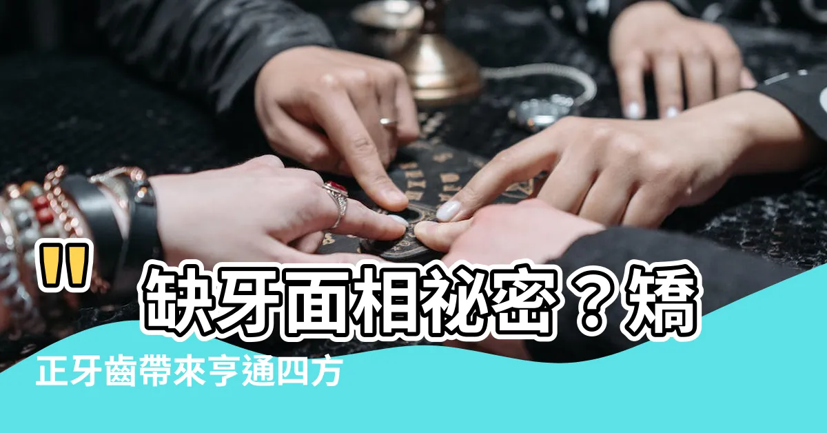 【缺牙面相】"缺牙面相秘密？矯正牙齒帶來亨通四方！"