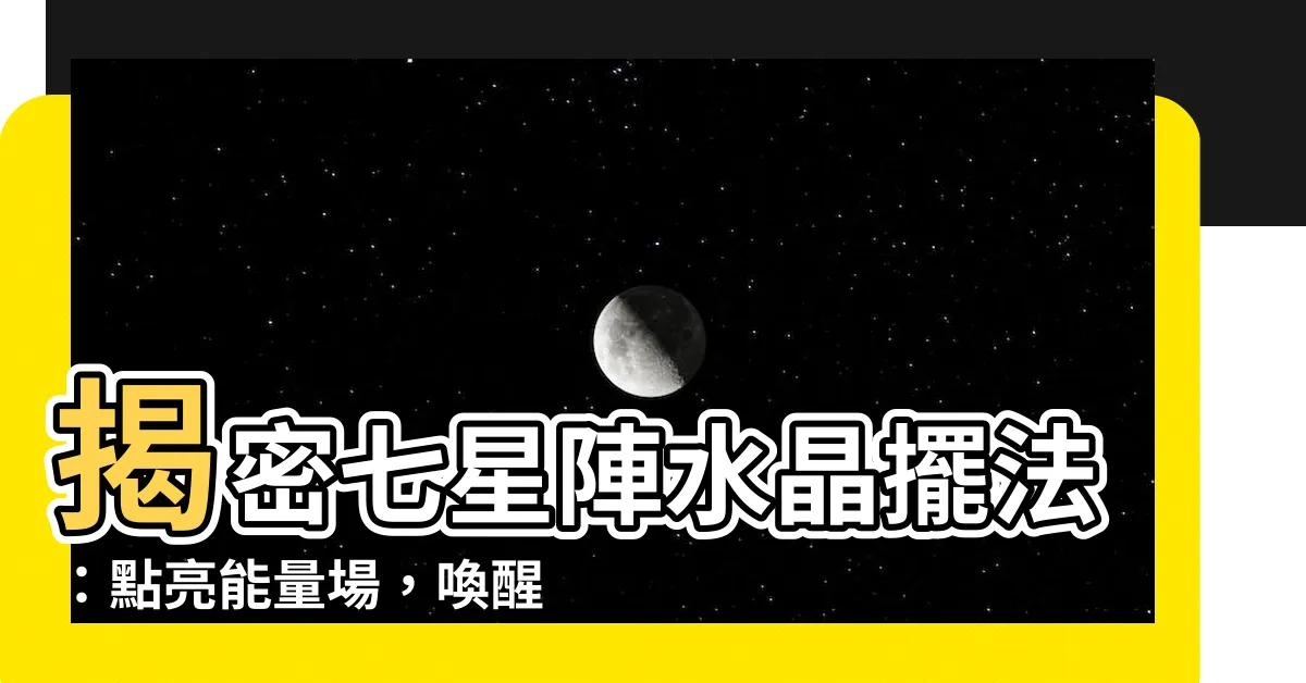 【七星陣水晶擺法】揭密七星陣水晶擺法：點亮能量場，喚醒心靈力量