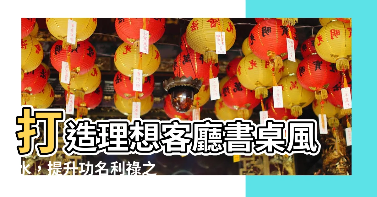 【客廳書桌風水】打造理想客廳書桌風水，提升功名利祿之位