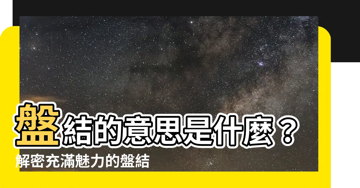 【盤結意思】盤結的意思是什麼？解密充滿魅力的盤結用法與技巧！
