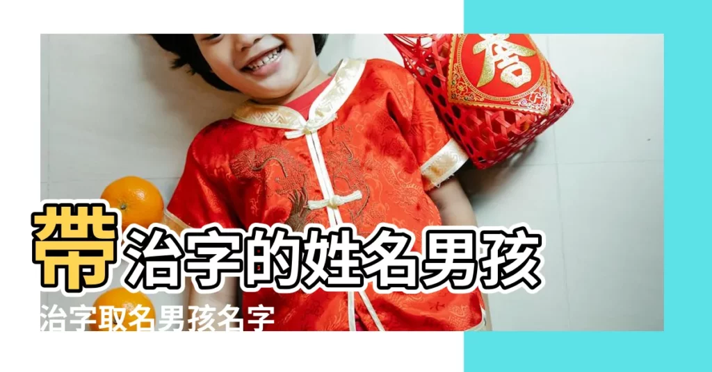 帶治字的姓名男孩 |治字取名男孩名字 |帶治字的男孩名字 |【男孩取名帶治】