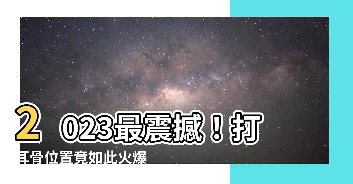 【打耳骨位置】2023最震撼！打耳骨位置竟如此火爆！爆料九大必看洞位！