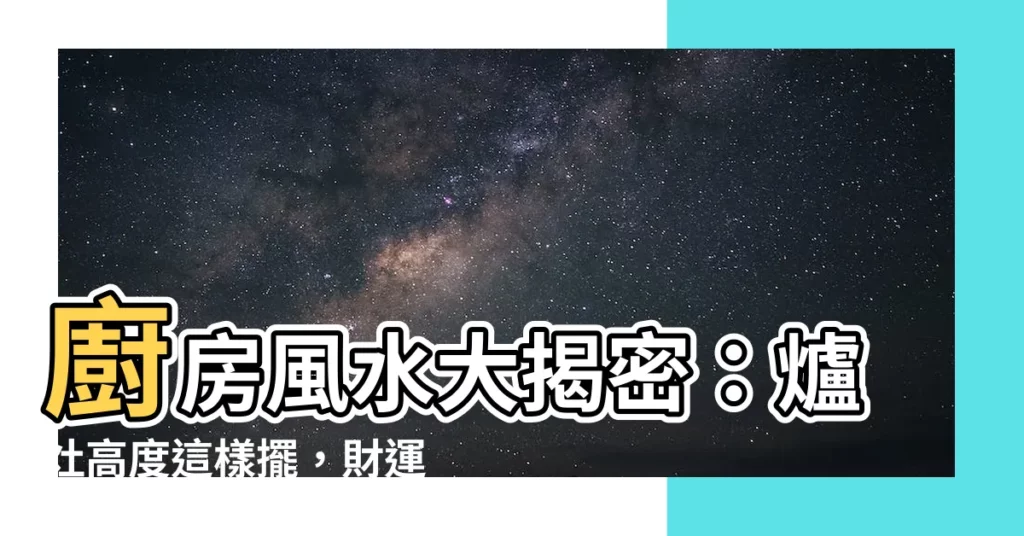【風水廚房爐灶高度】廚房風水大揭密：爐灶高度這樣擺，財運滾滾來！