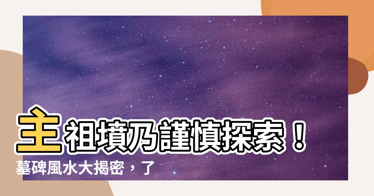 【墓碑風水】主祖墳乃謹慎探索！墓碑風水大揭密，瞭解立碑關鍵要素