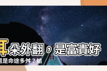 【耳朵外翻的人】耳朵外翻，是富貴好命還是命途多舛？給你最真相的分析！