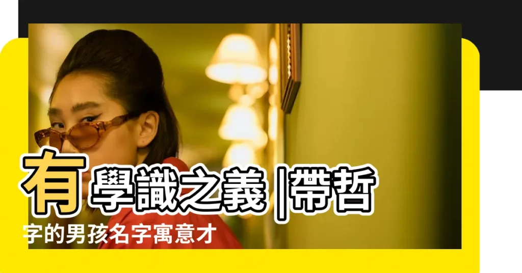 有學識之義 |帶哲字的男孩名字寓意才智卓越 |用哲字起名 |【帶哲字男孩名字的意義】