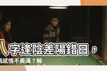 【陽差日】八字逢陰差陽錯日，婚姻感情不美滿？解密陽差日真面目！
