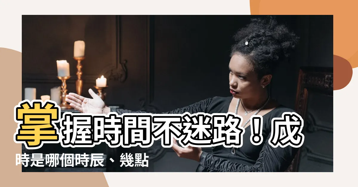 【戊時是幾點】掌握時間不迷路！戊時是哪個時辰、幾點到幾點，讓你準確掌握