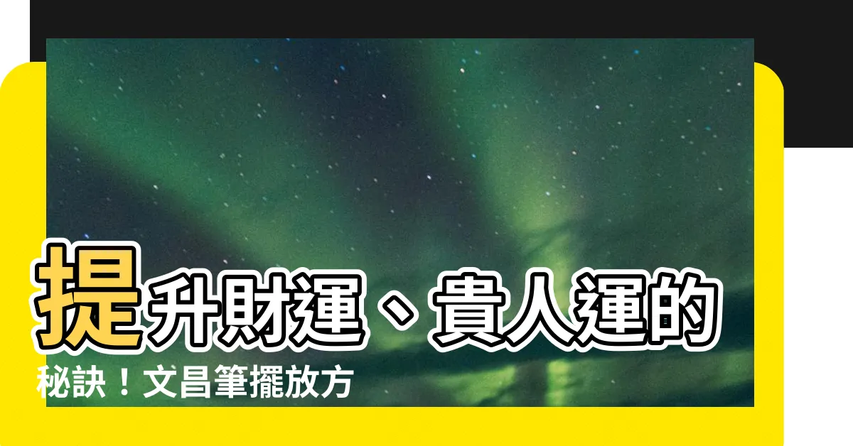 【文昌筆擺放方向】提升財運、貴人運的秘訣！文昌筆擺放方向大公開