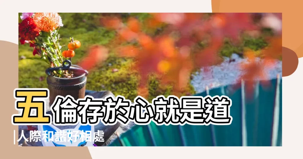 五倫存於心就是道 |人際和諧好相處 |【五倫相處之道】