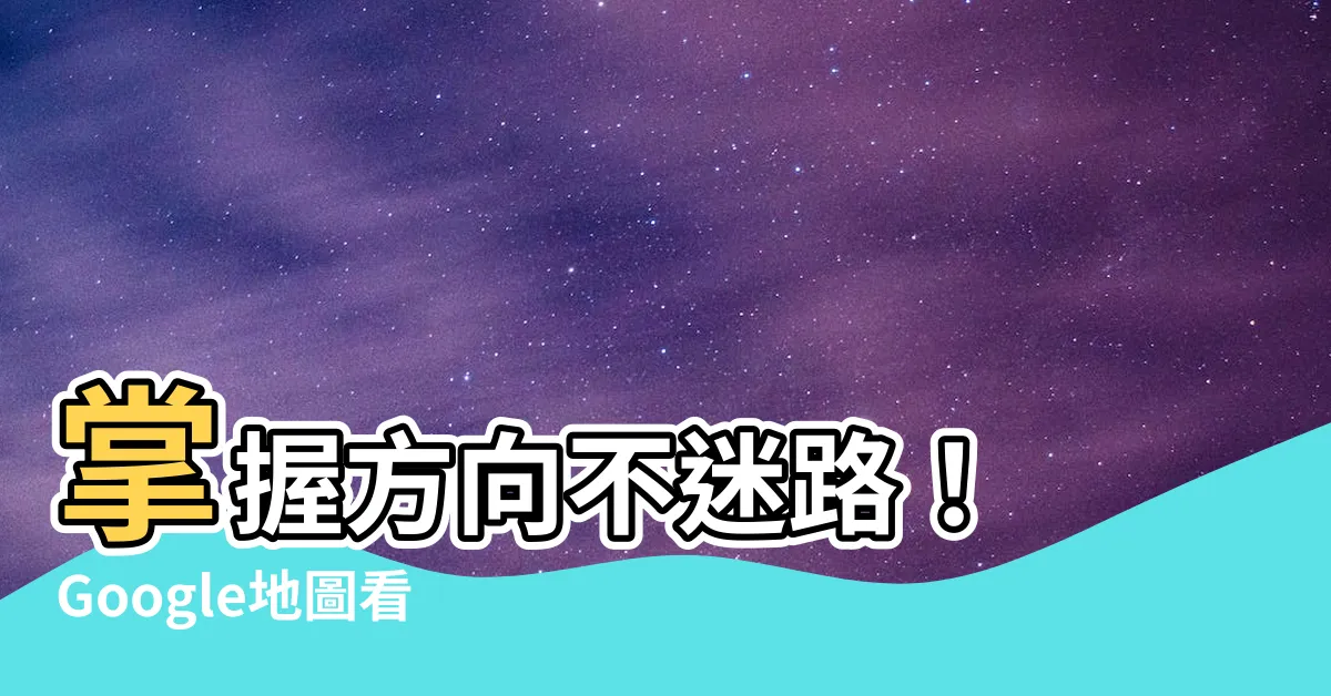 【地圖看方位】掌握方向不迷路！ Google地圖看方位技巧大公開