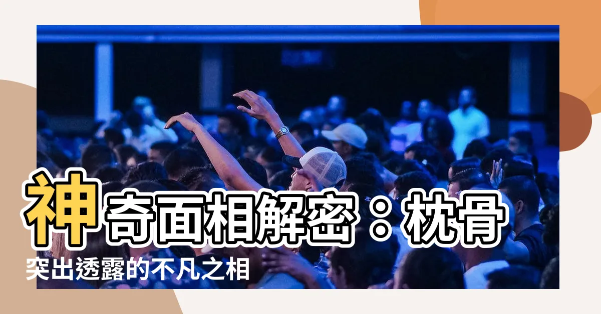 【枕骨突出面相】神奇面相解密：枕骨突出透露的不凡之相
